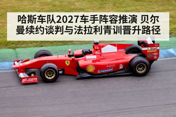 哈斯车队2027车手阵容推演 贝尔曼续约谈判与法拉利青训晋升路径