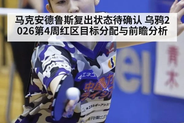 马克安德鲁斯复出状态待确认 乌鸦2026第4周红区目标分配与前瞻分析