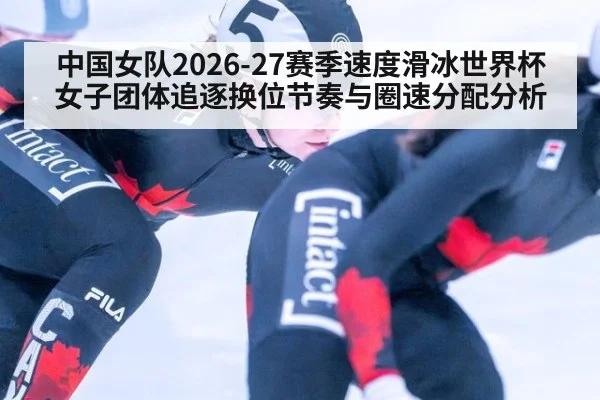 中国女队2026-27赛季速度滑冰世界杯女子团体追逐换位节奏与圈速分配分析